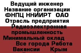 Ведущий инженер › Название организации ­ ФНПЦ ННИИРТ, ОАО › Отрасль предприятия ­ Радиоэлектронная промышленность › Минимальный оклад ­ 23 000 - Все города Работа » Вакансии   . Крым,Бахчисарай